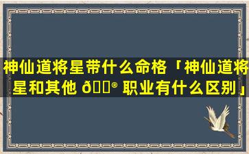 神仙道将星带什么命格「神仙道将星和其他 💮 职业有什么区别」